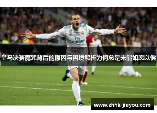 皇马决赛魔咒背后的原因与困境解析为何总是未能如愿以偿