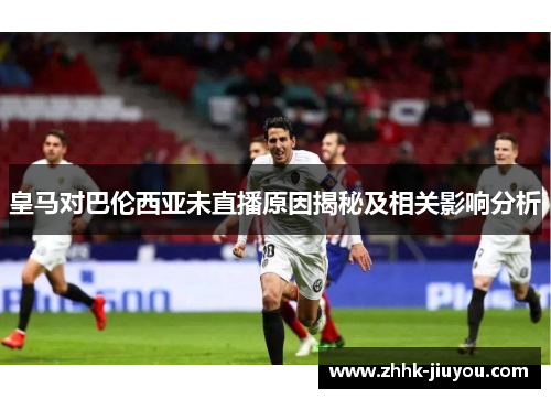 皇马对巴伦西亚未直播原因揭秘及相关影响分析