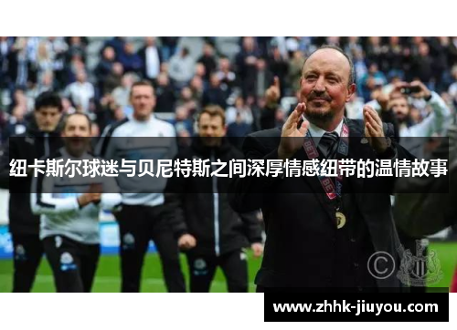纽卡斯尔球迷与贝尼特斯之间深厚情感纽带的温情故事