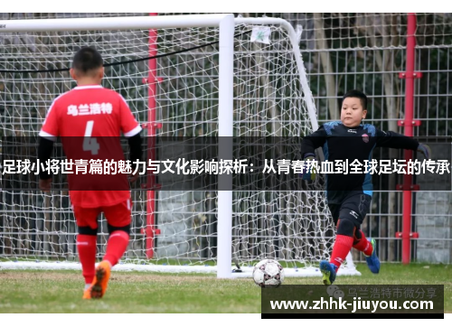 足球小将世青篇的魅力与文化影响探析：从青春热血到全球足坛的传承