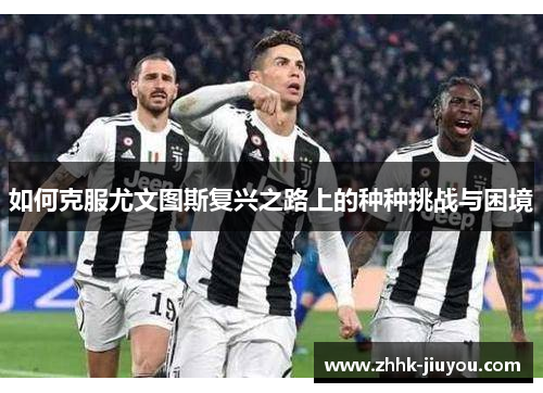 如何克服尤文图斯复兴之路上的种种挑战与困境