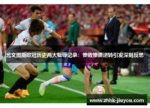 尤文图斯欧冠历史两大耻辱记录：惨败惨遭逆转引发深刻反思