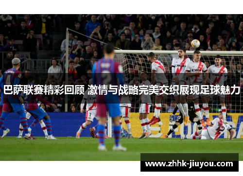 巴萨联赛精彩回顾 激情与战略完美交织展现足球魅力