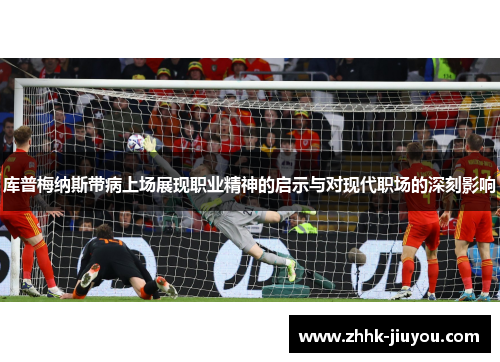 库普梅纳斯带病上场展现职业精神的启示与对现代职场的深刻影响 库普梅纳斯带病上场展现职业精神的启示与对现代职场的深刻影响