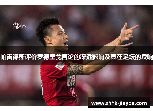 帕雷德斯评价罗德里戈言论的深远影响及其在足坛的反响 帕雷德斯评价罗德里戈言论的深远影响及其在足坛的反响