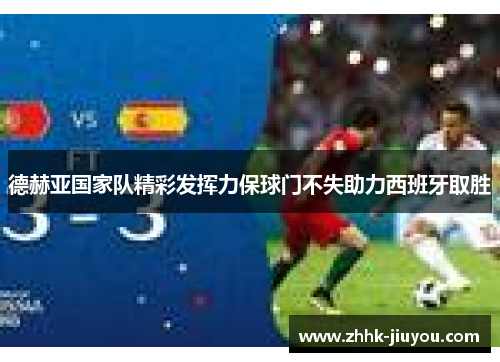 德赫亚国家队精彩发挥力保球门不失助力西班牙取胜 德赫亚国家队精彩发挥力保球门不失助力西班牙取胜