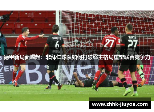 德甲新局面崛起:非拜仁球队如何打破霸主格局重塑联赛竞争力 德甲新局面崛起:非拜仁球队如何打破霸主格局重塑联赛竞争力