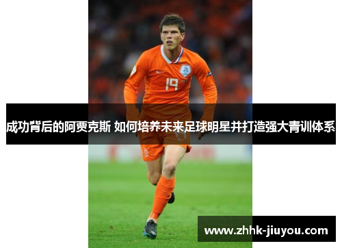 成功背后的阿贾克斯 如何培养未来足球明星并打造强大青训体系 成功背后的阿贾克斯 如何培养未来足球明星并打造强大青训体系