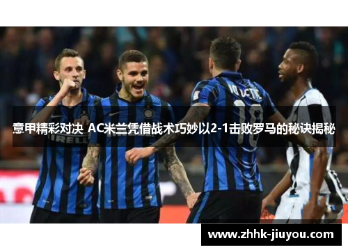 意甲精彩对决 AC米兰凭借战术巧妙以2-1击败罗马的秘诀揭秘 意甲精彩对决 AC米兰凭借战术巧妙以2-1击败罗马的秘诀揭秘