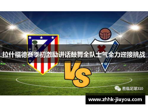 拉什福德赛季初激励讲话鼓舞全队士气全力迎接挑战 拉什福德赛季初激励讲话鼓舞全队士气全力迎接挑战