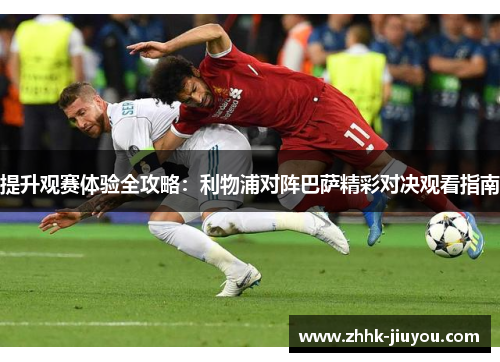 提升观赛体验全攻略:利物浦对阵巴萨精彩对决观看指南 提升观赛体验全攻略:利物浦对阵巴萨精彩对决观看指南