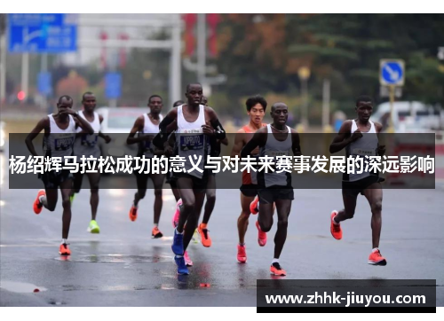 杨绍辉马拉松成功的意义与对未来赛事发展的深远影响
