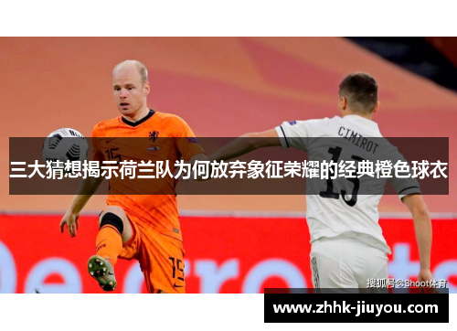 三大猜想揭示荷兰队为何放弃象征荣耀的经典橙色球衣 三大猜想揭示荷兰队为何放弃象征荣耀的经典橙色球衣