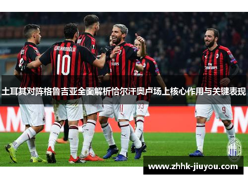 土耳其对阵格鲁吉亚全面解析恰尔汗奥卢场上核心作用与关键表现 土耳其对阵格鲁吉亚全面解析恰尔汗奥卢场上核心作用与关键表现