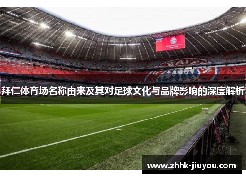 拜仁体育场名称由来及其对足球文化与品牌影响的深度解析