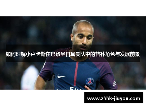 如何理解小卢卡斯在巴黎圣日耳曼队中的替补角色与发展前景