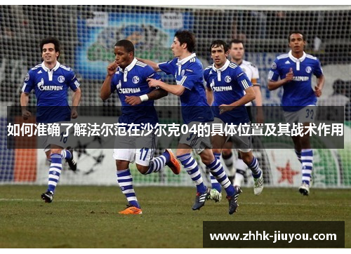 如何准确了解法尔范在沙尔克04的具体位置及其战术作用 如何准确了解法尔范在沙尔克04的具体位置及其战术作用