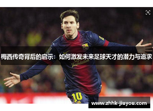 梅西传奇背后的启示：如何激发未来足球天才的潜力与追求