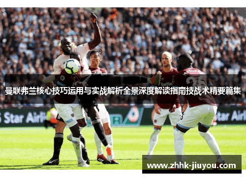 曼联弗兰核心技巧运用与实战解析全景深度解读指南技战术精要篇集 曼联弗兰核心技巧运用与实战解析全景深度解读指南技战术精要篇集