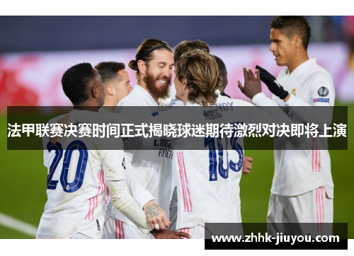 法甲联赛决赛时间正式揭晓球迷期待激烈对决即将上演 法甲联赛决赛时间正式揭晓球迷期待激烈对决即将上演