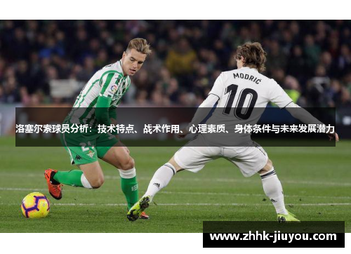 洛塞尔索球员分析:技术特点、战术作用、心理素质、身体条件与未来发展潜力 洛塞尔索球员分析:技术特点、战术作用、心理素质、身体条件与未来发展潜力