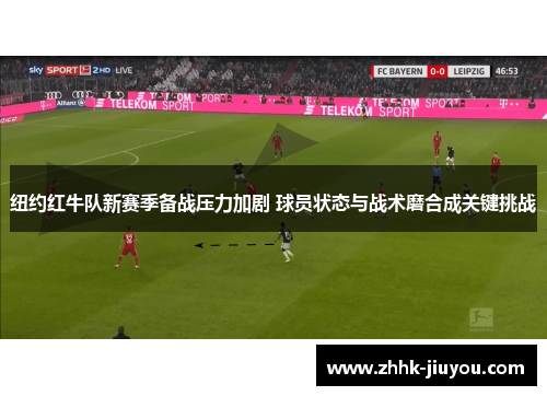 纽约红牛队新赛季备战压力加剧 球员状态与战术磨合成关键挑战 纽约红牛队新赛季备战压力加剧 球员状态与战术磨合成关键挑战