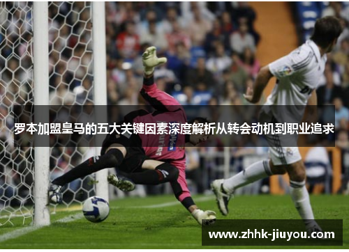 罗本加盟皇马的五大关键因素深度解析从转会动机到职业追求 罗本加盟皇马的五大关键因素深度解析从转会动机到职业追求