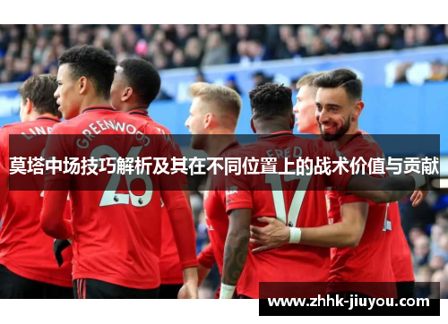 莫塔中场技巧解析及其在不同位置上的战术价值与贡献