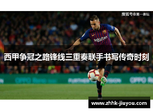 西甲争冠之路锋线三重奏联手书写传奇时刻