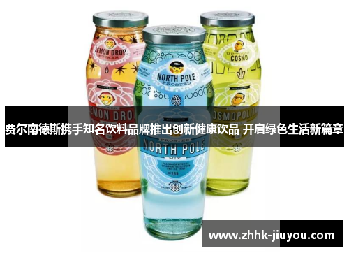 费尔南德斯携手知名饮料品牌推出创新健康饮品 开启绿色生活新篇章