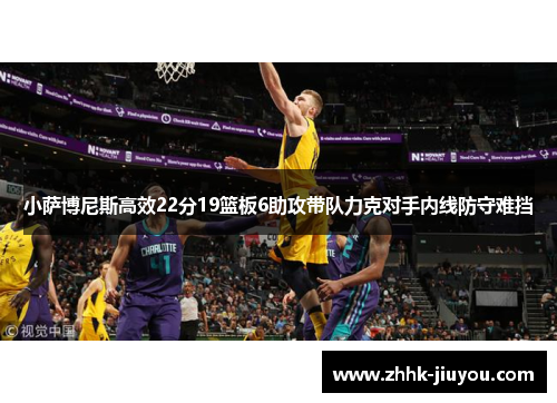 小萨博尼斯高效22分19篮板6助攻带队力克对手内线防守难挡 小萨博尼斯高效22分19篮板6助攻带队力克对手内线防守难挡