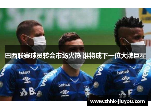 巴西联赛球员转会市场火热 谁将成下一位大牌巨星