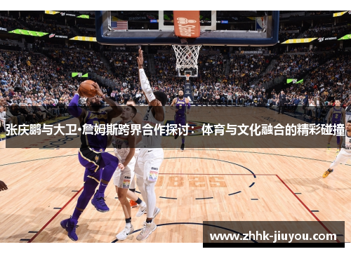 张庆鹏与大卫·詹姆斯跨界合作探讨:体育与文化融合的精彩碰撞 张庆鹏与大卫·詹姆斯跨界合作探讨:体育与文化融合的精彩碰撞