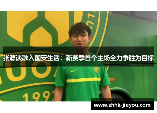 张源谈融入国安生活:新赛季首个主场全力争胜为目标 张源谈融入国安生活:新赛季首个主场全力争胜为目标