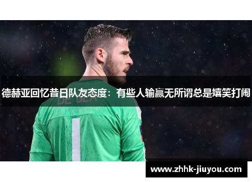 德赫亚回忆昔日队友态度：有些人输赢无所谓总是嬉笑打闹