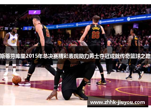 斯蒂芬库里2015年总决赛精彩表现助力勇士夺冠成就传奇篮球之路 斯蒂芬库里2015年总决赛精彩表现助力勇士夺冠成就传奇篮球之路