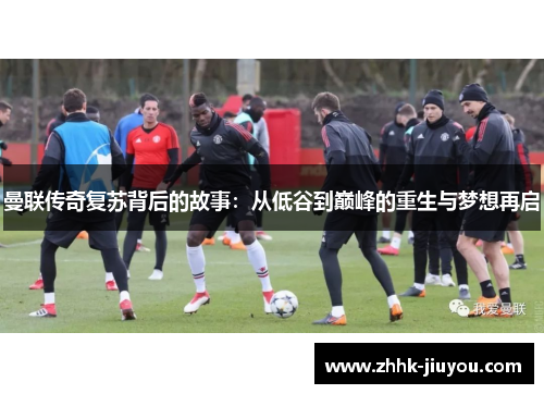 曼联传奇复苏背后的故事：从低谷到巅峰的重生与梦想再启