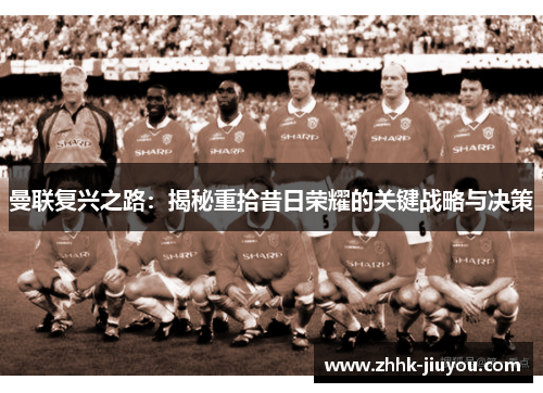 曼联复兴之路:揭秘重拾昔日荣耀的关键战略与决策 曼联复兴之路:揭秘重拾昔日荣耀的关键战略与决策