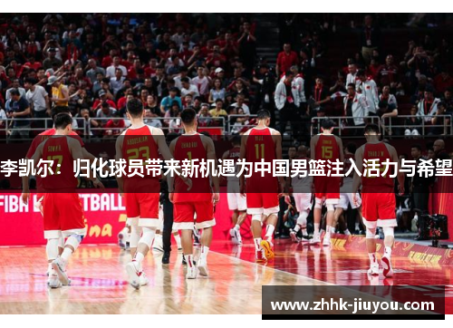李凯尔：归化球员带来新机遇为中国男篮注入活力与希望