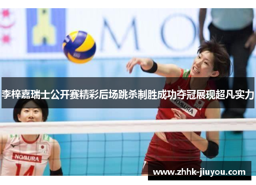 李梓嘉瑞士公开赛精彩后场跳杀制胜成功夺冠展现超凡实力