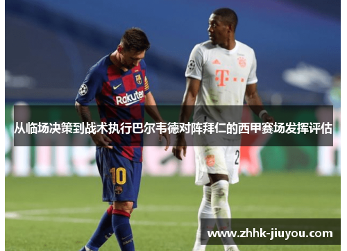 从临场决策到战术执行巴尔韦德对阵拜仁的西甲赛场发挥评估