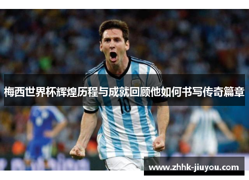 梅西世界杯辉煌历程与成就回顾他如何书写传奇篇章