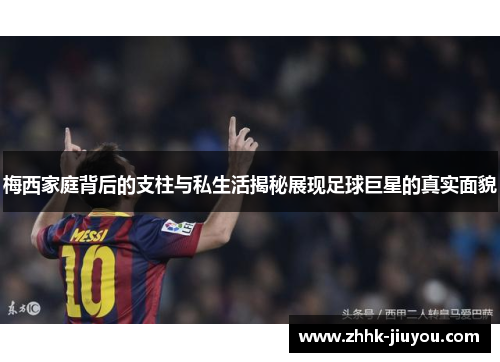 梅西家庭背后的支柱与私生活揭秘展现足球巨星的真实面貌