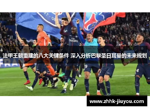 法甲王朝重建的八大关键条件 深入分析巴黎圣日耳曼的未来规划 法甲王朝重建的八大关键条件 深入分析巴黎圣日耳曼的未来规划