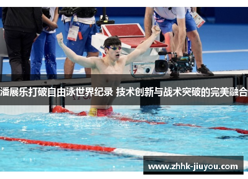 潘展乐打破自由泳世界纪录 技术创新与战术突破的完美融合 潘展乐打破自由泳世界纪录 技术创新与战术突破的完美融合