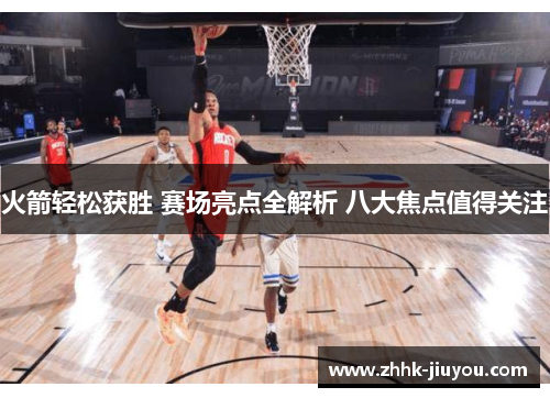 火箭轻松获胜 赛场亮点全解析 八大焦点值得关注 火箭轻松获胜 赛场亮点全解析 八大焦点值得关注