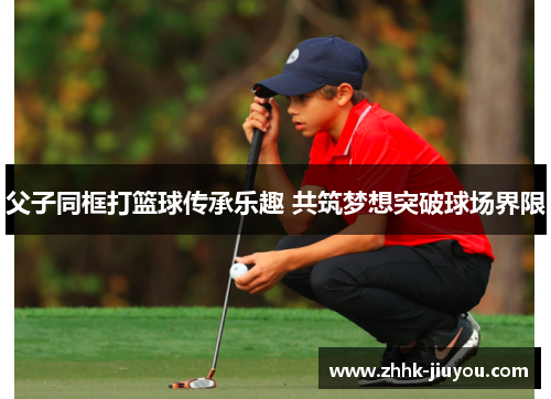 父子同框打篮球传承乐趣 共筑梦想突破球场界限 父子同框打篮球传承乐趣 共筑梦想突破球场界限