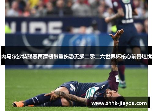 内马尔沙特联赛再遭韧带重伤恐无缘二零二六世界杯核心前景堪忧 内马尔沙特联赛再遭韧带重伤恐无缘二零二六世界杯核心前景堪忧