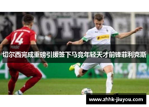 切尔西完成重磅引援签下马竞年轻天才前锋菲利克斯