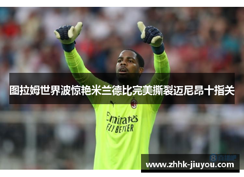 图拉姆世界波惊艳米兰德比完美撕裂迈尼昂十指关